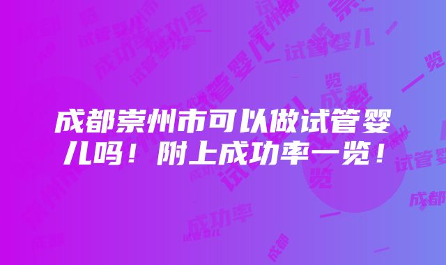 成都崇州市可以做试管婴儿吗！附上成功率一览！