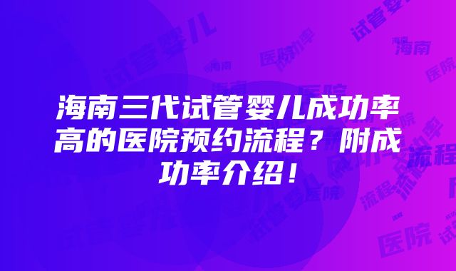 海南三代试管婴儿成功率高的医院预约流程？附成功率介绍！