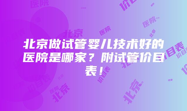 北京做试管婴儿技术好的医院是哪家？附试管价目表！