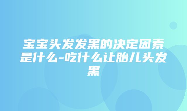 宝宝头发发黑的决定因素是什么-吃什么让胎儿头发黑