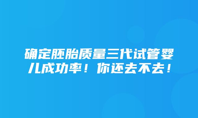 确定胚胎质量三代试管婴儿成功率！你还去不去！