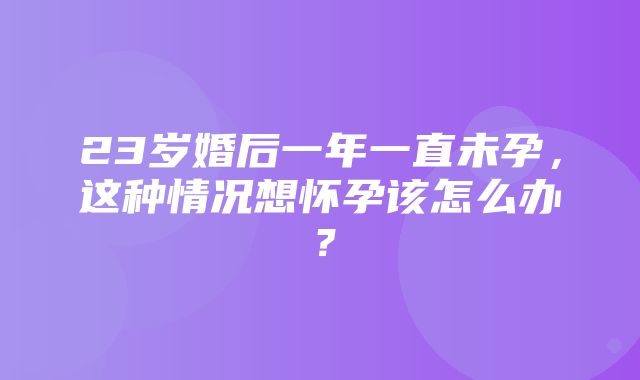 23岁婚后一年一直未孕，这种情况想怀孕该怎么办？