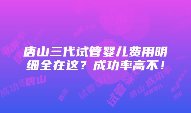 唐山三代试管婴儿费用明细全在这？成功率高不！