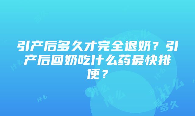 引产后多久才完全退奶？引产后回奶吃什么药最快排便？