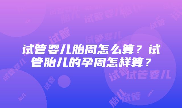 试管婴儿胎周怎么算？试管胎儿的孕周怎样算？