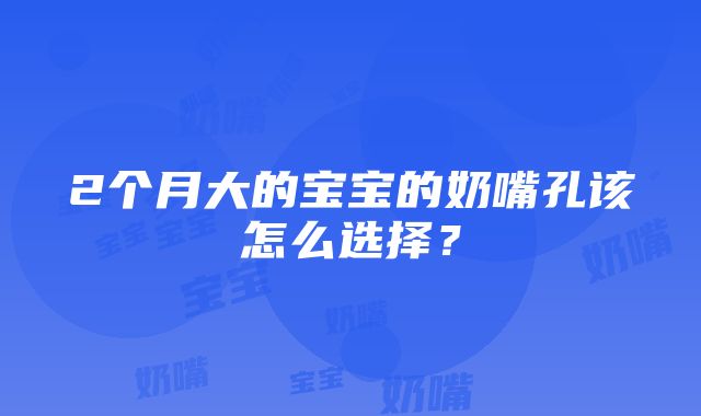 2个月大的宝宝的奶嘴孔该怎么选择？