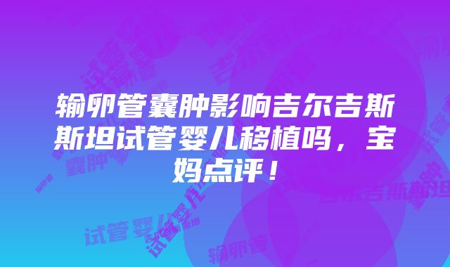 输卵管囊肿影响吉尔吉斯斯坦试管婴儿移植吗，宝妈点评！