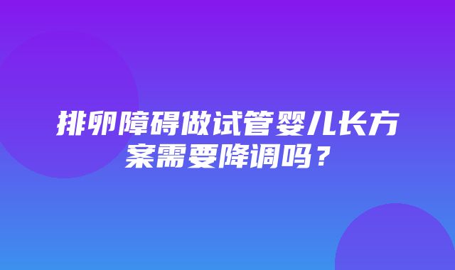 排卵障碍做试管婴儿长方案需要降调吗？