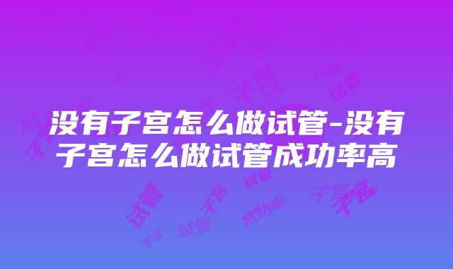 没有子宫怎么做试管-没有子宫怎么做试管成功率高