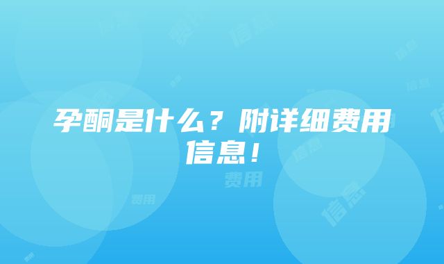 孕酮是什么？附详细费用信息！