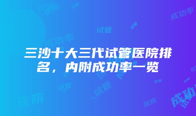 三沙十大三代试管医院排名，内附成功率一览