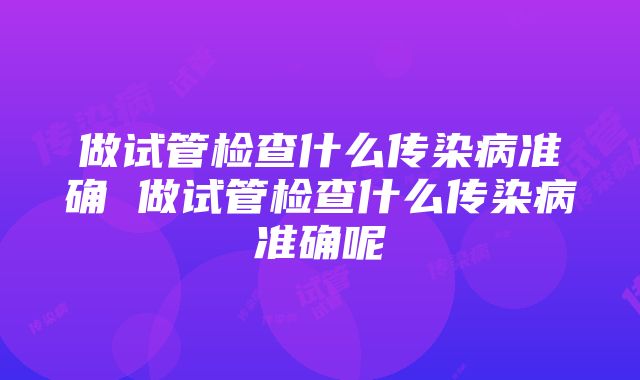 做试管检查什么传染病准确 做试管检查什么传染病准确呢