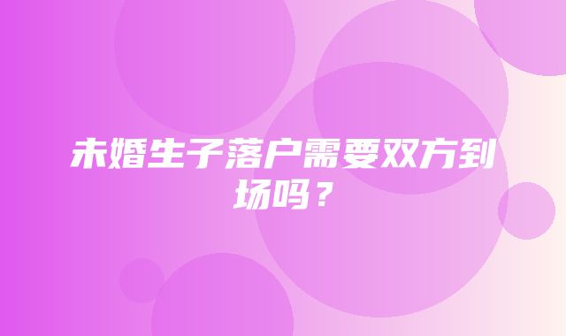 未婚生子落户需要双方到场吗？