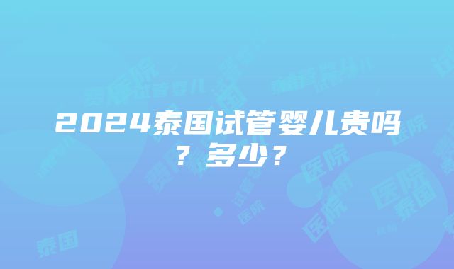 2024泰国试管婴儿贵吗？多少？