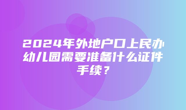 2024年外地户口上民办幼儿园需要准备什么证件手续？