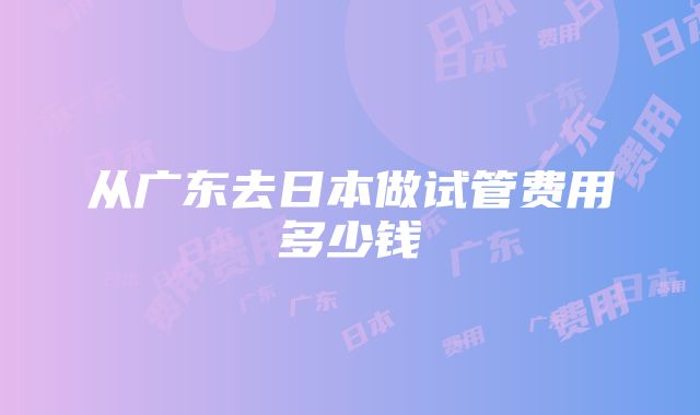 从广东去日本做试管费用多少钱