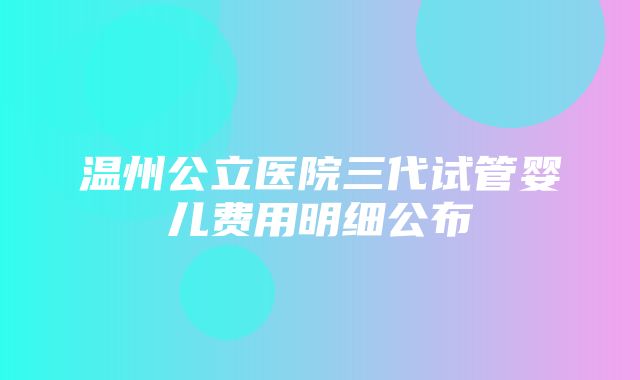 温州公立医院三代试管婴儿费用明细公布