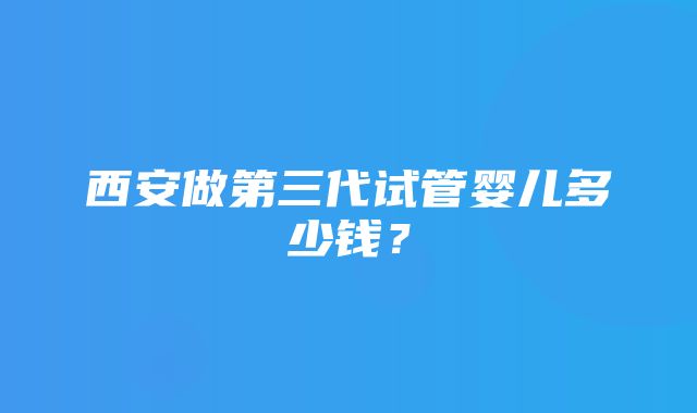 西安做第三代试管婴儿多少钱？