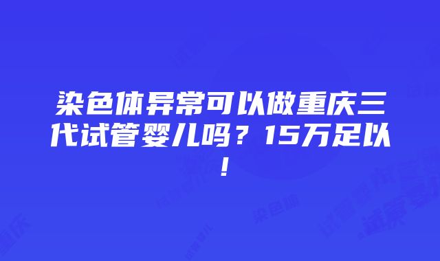 染色体异常可以做重庆三代试管婴儿吗？15万足以！