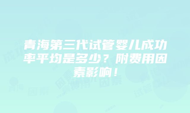 青海第三代试管婴儿成功率平均是多少？附费用因素影响！