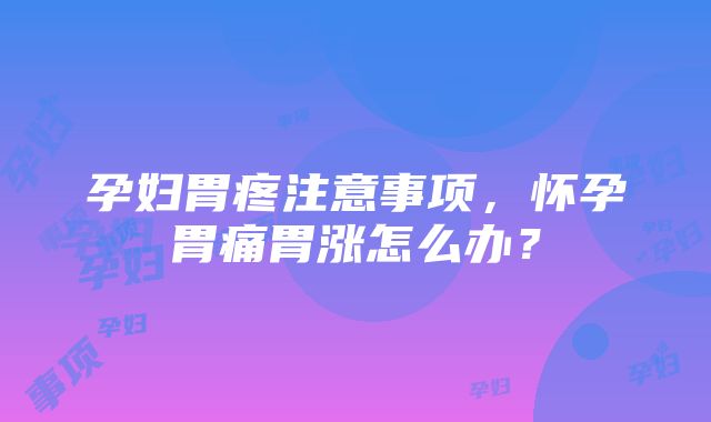 孕妇胃疼注意事项，怀孕胃痛胃涨怎么办？