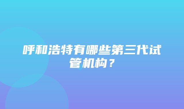 呼和浩特有哪些第三代试管机构？