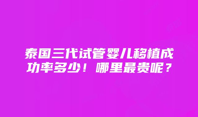 泰国三代试管婴儿移植成功率多少！哪里最贵呢？