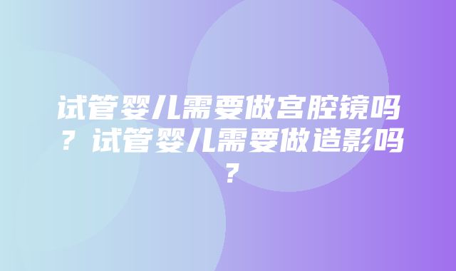 试管婴儿需要做宫腔镜吗？试管婴儿需要做造影吗？