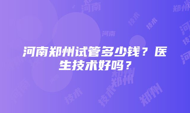 河南郑州试管多少钱？医生技术好吗？