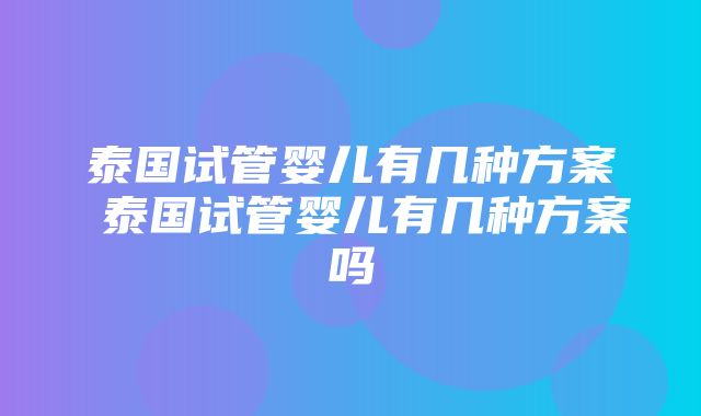 泰国试管婴儿有几种方案 泰国试管婴儿有几种方案吗