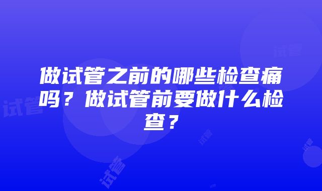 做试管之前的哪些检查痛吗？做试管前要做什么检查？