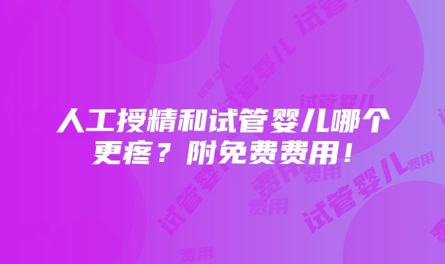 人工授精和试管婴儿哪个更疼？附免费费用！