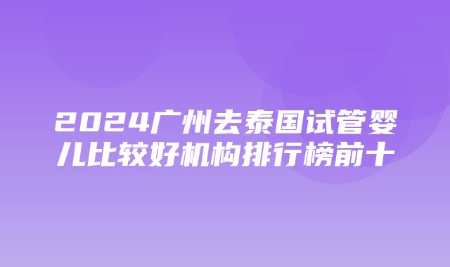 2024广州去泰国试管婴儿比较好机构排行榜前十