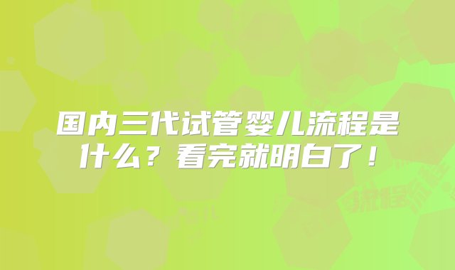 国内三代试管婴儿流程是什么？看完就明白了！