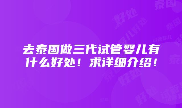 去泰国做三代试管婴儿有什么好处！求详细介绍！