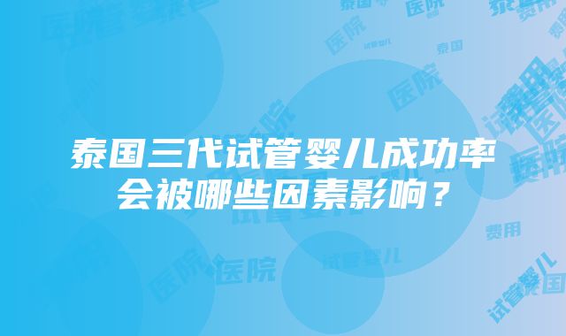 泰国三代试管婴儿成功率会被哪些因素影响？