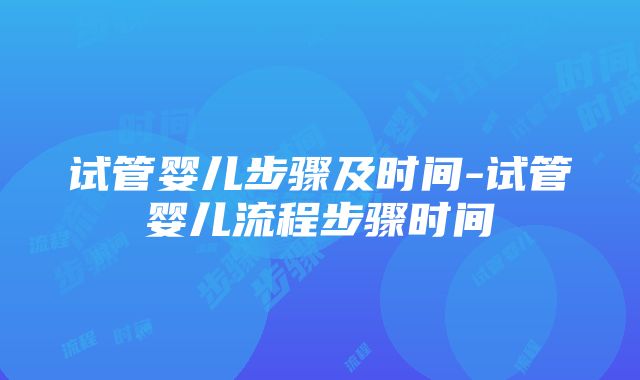 试管婴儿步骤及时间-试管婴儿流程步骤时间