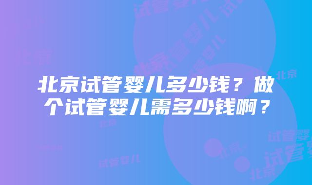 北京试管婴儿多少钱？做个试管婴儿需多少钱啊？