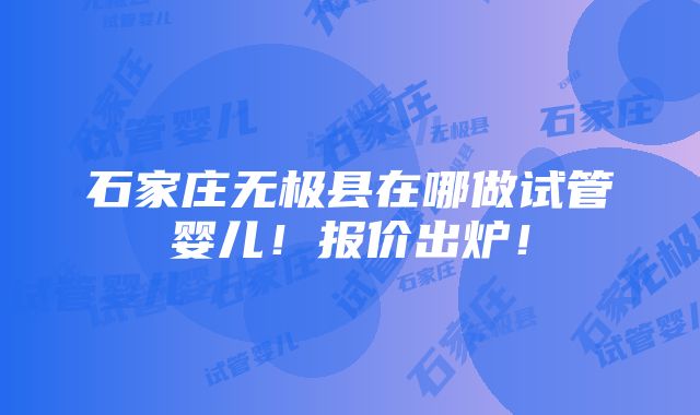 石家庄无极县在哪做试管婴儿！报价出炉！