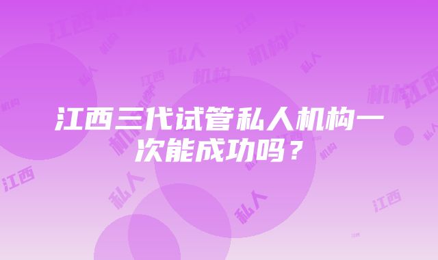 江西三代试管私人机构一次能成功吗？