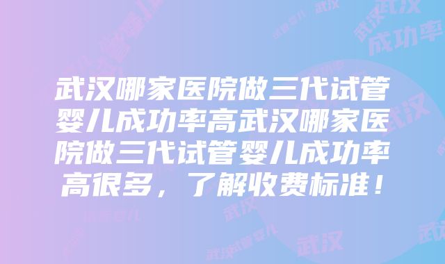 武汉哪家医院做三代试管婴儿成功率高武汉哪家医院做三代试管婴儿成功率高很多，了解收费标准！