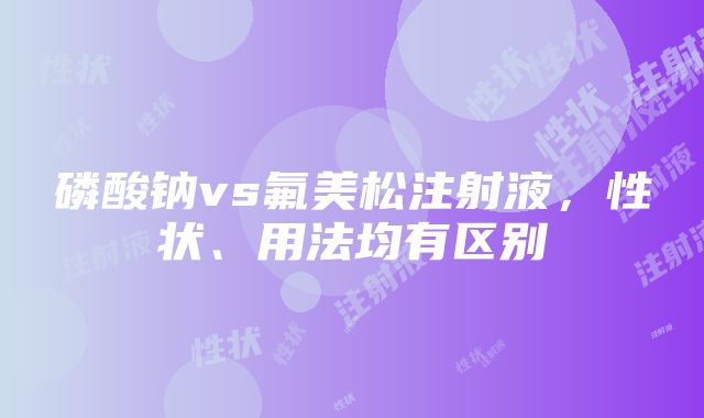 磷酸钠vs氟美松注射液，性状、用法均有区别