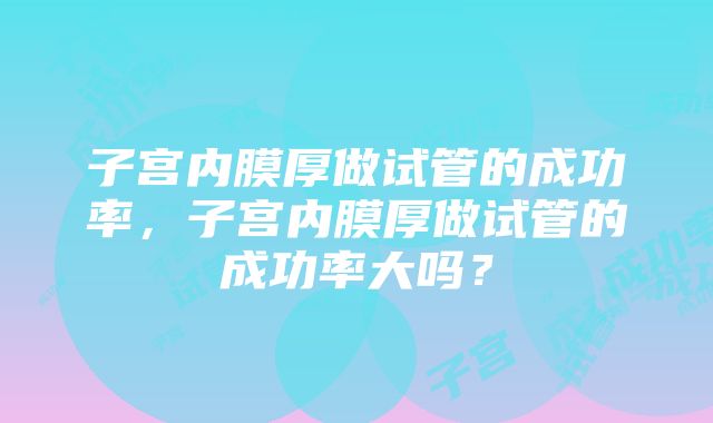 子宫内膜厚做试管的成功率，子宫内膜厚做试管的成功率大吗？