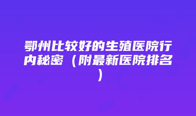 鄂州比较好的生殖医院行内秘密（附最新医院排名）