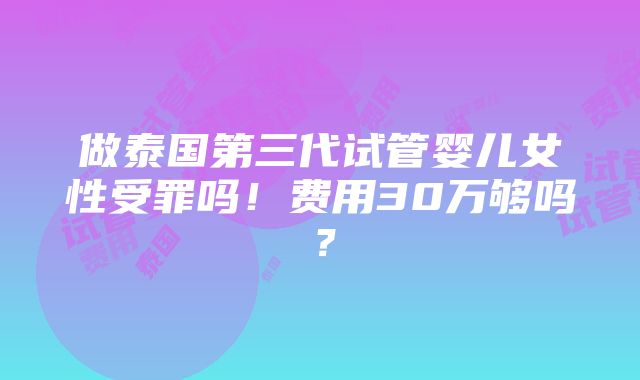 做泰国第三代试管婴儿女性受罪吗！费用30万够吗？