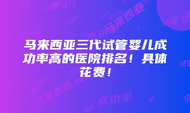 马来西亚三代试管婴儿成功率高的医院排名！具体花费！