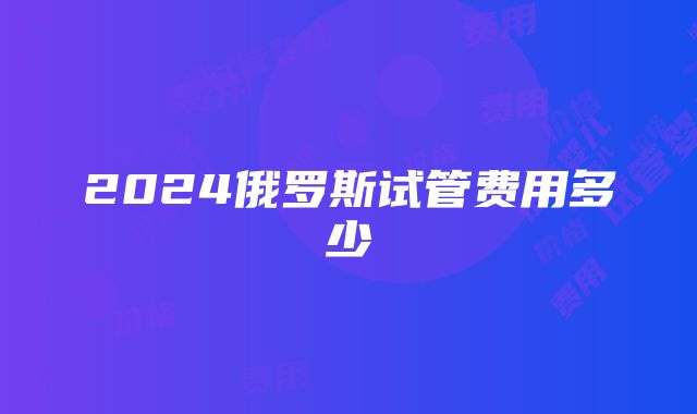 2024俄罗斯试管费用多少