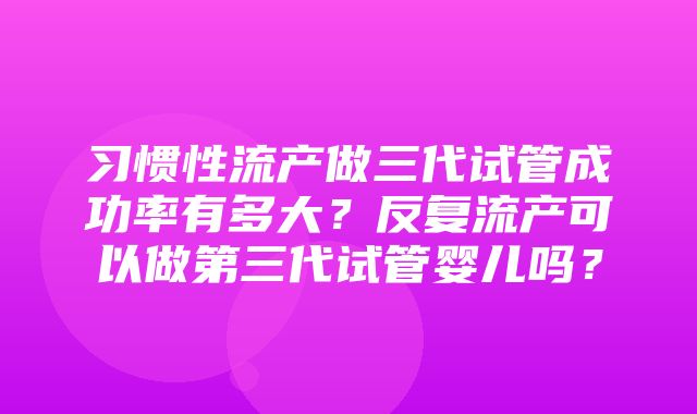 习惯性流产做三代试管成功率有多大？反复流产可以做第三代试管婴儿吗？