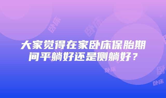 大家觉得在家卧床保胎期间平躺好还是侧躺好？