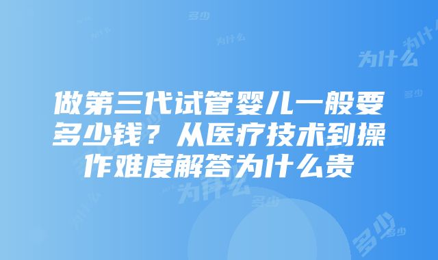 做第三代试管婴儿一般要多少钱？从医疗技术到操作难度解答为什么贵